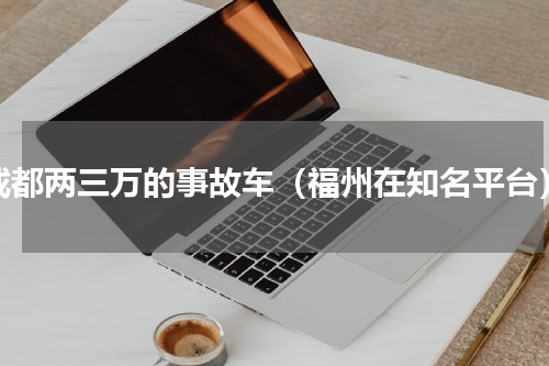 成都两三万的事故车（福州在知名平台）