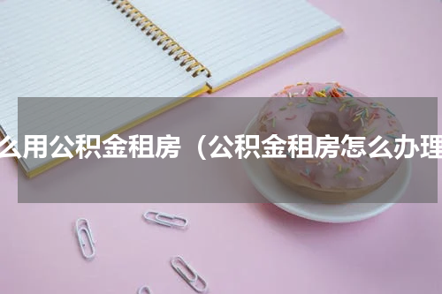 怎么用公积金租房（公积金租房怎么办理）