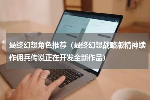 最终幻想角色推荐（最终幻想战略版精神续作佣兵传说正在开发全新作品）