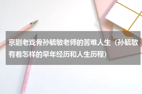 京剧老戏骨孙毓敏老师的苦难人生（孙毓敏有着怎样的早年经历和人生历程）