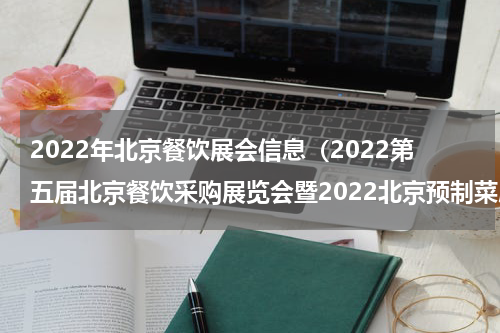 2022年北京餐饮展会信息（2022第五届北京餐饮采购展览会暨2022北京预制菜展览会）
