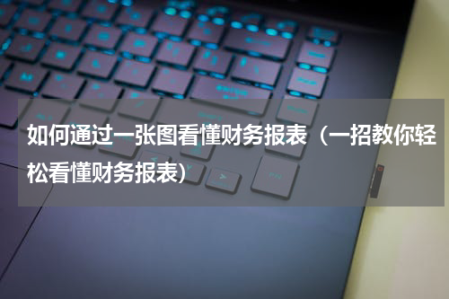 如何通过一张图看懂财务报表（一招教你轻松看懂财务报表）