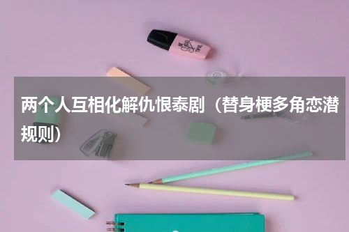 两个人互相化解仇恨泰剧（替身梗多角恋潜规则）