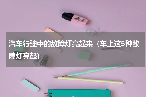 汽车行驶中的故障灯亮起来（车上这5种故障灯亮起）