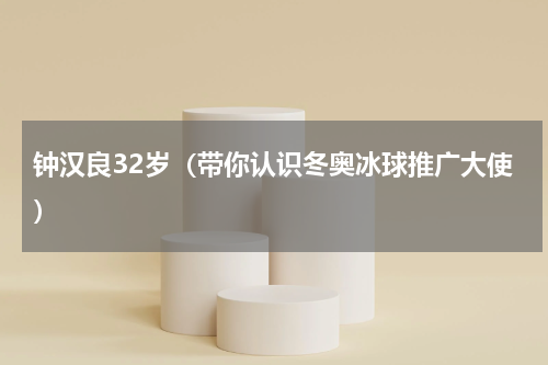 钟汉良32岁（带你认识冬奥冰球推广大使）