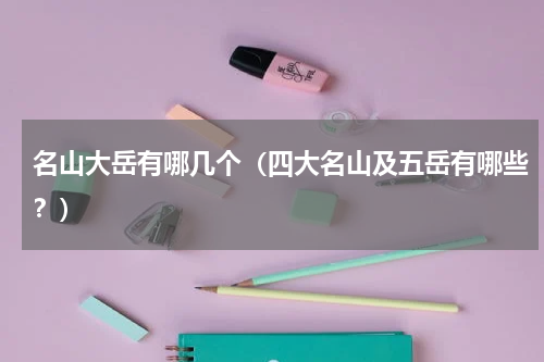 名山大岳有哪几个（四大名山及五岳有哪些？）