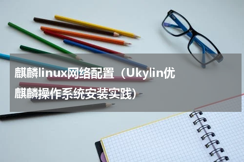麒麟linux网络配置（Ukylin优麒麟操作系统安装实践）