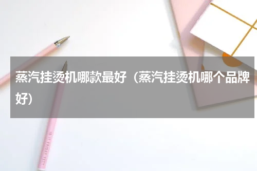 蒸汽挂烫机哪款最好（蒸汽挂烫机哪个品牌好）