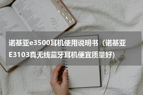 诺基亚e3500耳机使用说明书（诺基亚E3103真无线蓝牙耳机便宜质量好）