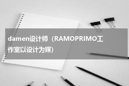 damen设计师（RAMOPRIMO工作室以设计为媒）