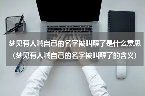 梦见有人喊自己的名字被叫醒了是什么意思（梦见有人喊自己的名字被叫醒了的含义）