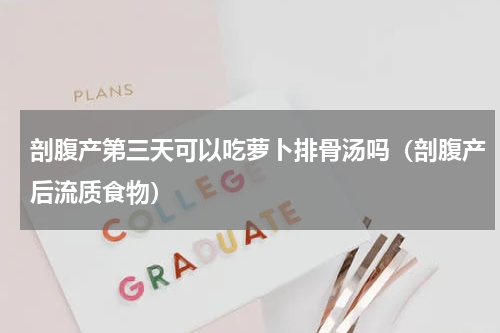 剖腹产第三天可以吃萝卜排骨汤吗（剖腹产后流质食物）