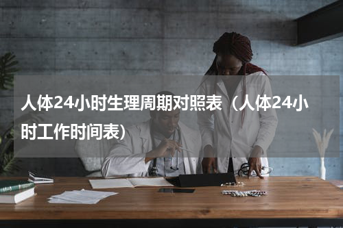 人体24小时生理周期对照表（人体24小时工作时间表）
