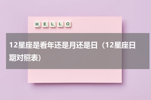 12星座是看年还是月还是日（12星座日期对照表）