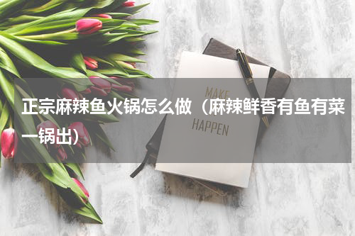 正宗麻辣鱼火锅怎么做（麻辣鲜香有鱼有菜一锅出）