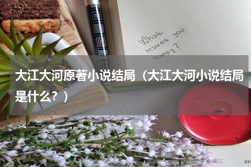 大江大河原著小说结局（大江大河小说结局是什么？）