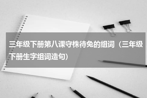 三年级下册第八课守株待兔的组词（三年级下册生字组词造句）