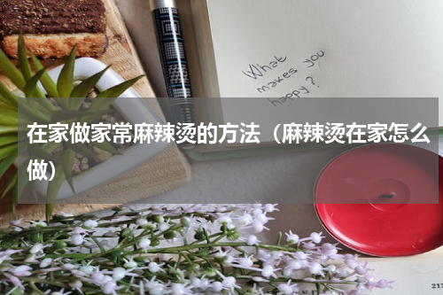 在家做家常麻辣烫的方法（麻辣烫在家怎么做）