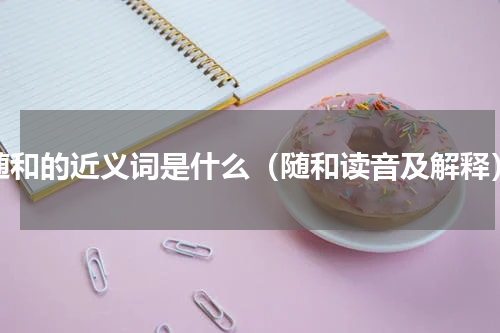 随和的近义词是什么（随和读音及解释）