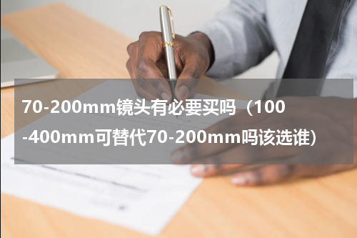 70-200mm镜头有必要买吗（100-400mm可替代70-200mm吗该选谁）