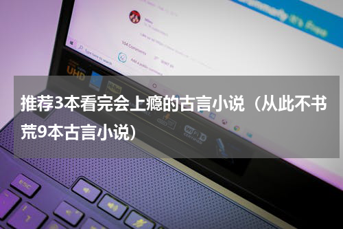 推荐3本看完会上瘾的古言小说（从此不书荒9本古言小说）