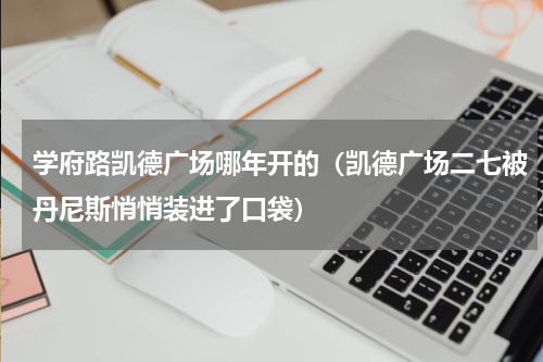 学府路凯德广场哪年开的（凯德广场二七被丹尼斯悄悄装进了口袋）