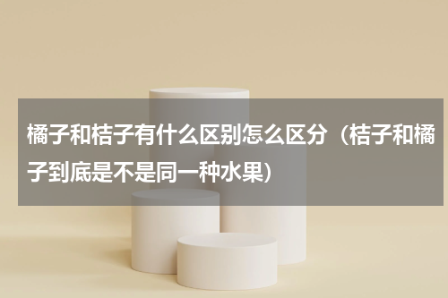 橘子和桔子有什么区别怎么区分（桔子和橘子到底是不是同一种水果）