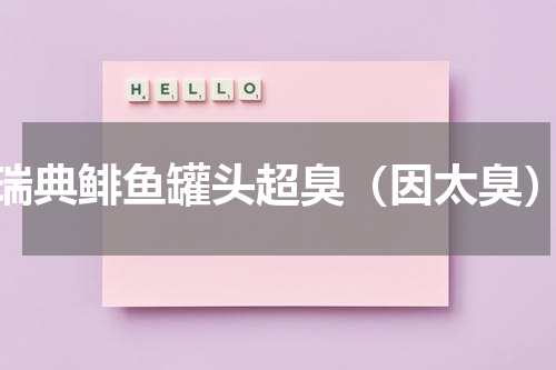 瑞典鲱鱼罐头超臭（因太臭）