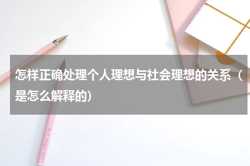 怎样正确处理个人理想与社会理想的关系（是怎么解释的）