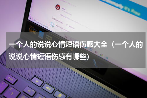 一个人的说说心情短语伤感大全（一个人的说说心情短语伤感有哪些）