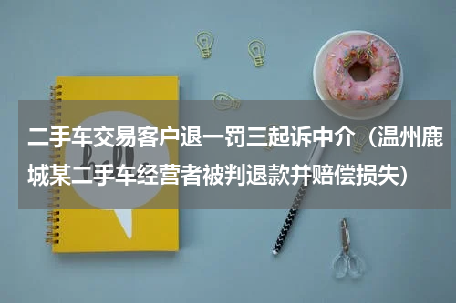 二手车交易客户退一罚三起诉中介（温州鹿城某二手车经营者被判退款并赔偿损失）