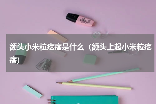 额头小米粒疙瘩是什么（额头上起小米粒疙瘩）