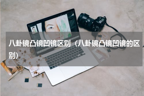 八卦镜凸镜凹镜区别（八卦镜凸镜凹镜的区别）