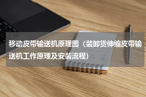 移动皮带输送机原理图（装卸货伸缩皮带输送机工作原理及安装流程）