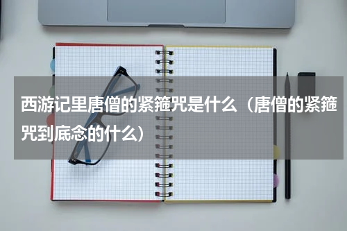 西游记里唐僧的紧箍咒是什么（唐僧的紧箍咒到底念的什么）