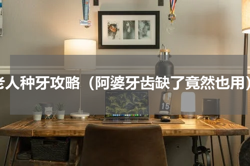 老人种牙攻略（阿婆牙齿缺了竟然也用）