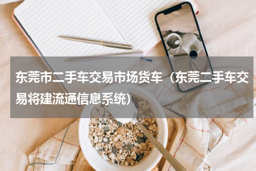 东莞市二手车交易市场货车（东莞二手车交易将建流通信息系统）