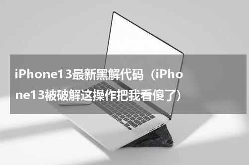 iPhone13最新黑解代码（iPhone13被破解这操作把我看傻了）