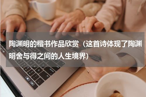 陶渊明的楷书作品欣赏（这首诗体现了陶渊明舍与得之间的人生境界）