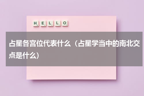 占星各宫位代表什么（占星学当中的南北交点是什么）