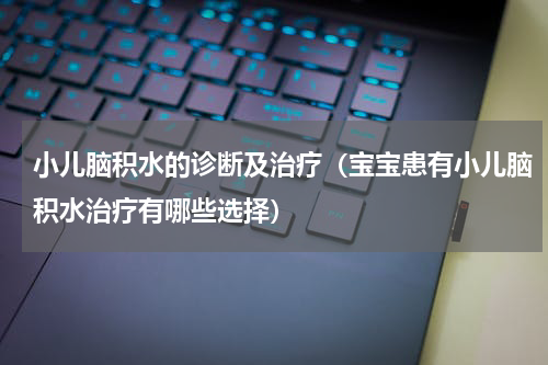 小儿脑积水的诊断及治疗（宝宝患有小儿脑积水治疗有哪些选择）