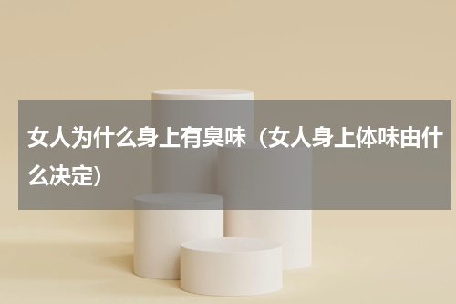 女人为什么身上有臭味（女人身上体味由什么决定）