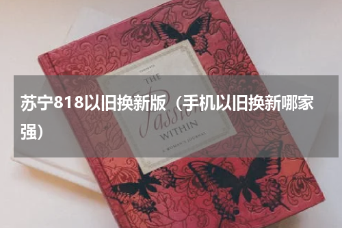 苏宁818以旧换新版（手机以旧换新哪家强）
