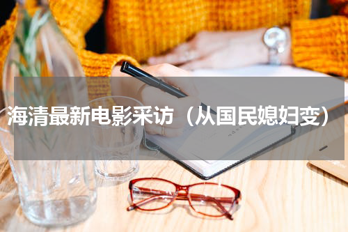 海清最新电影采访（从国民媳妇变）