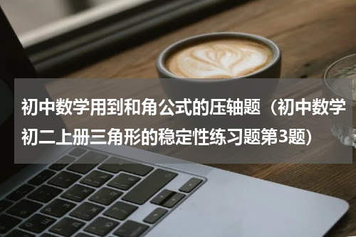 初中数学用到和角公式的压轴题（初中数学初二上册三角形的稳定性练习题第3题）