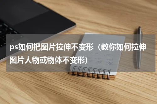ps如何把图片拉伸不变形（教你如何拉伸图片人物或物体不变形）