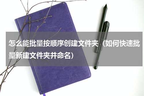 怎么能批量按顺序创建文件夹（如何快速批量新建文件夹并命名）