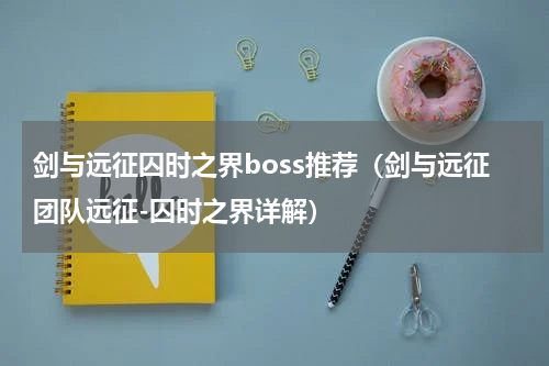 剑与远征囚时之界boss推荐（剑与远征团队远征-囚时之界详解）