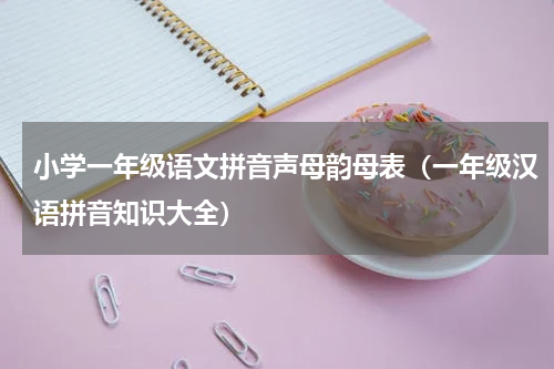 小学一年级语文拼音声母韵母表（一年级汉语拼音知识大全）