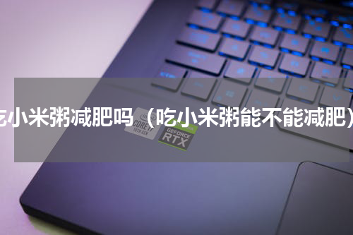 吃小米粥减肥吗（吃小米粥能不能减肥）